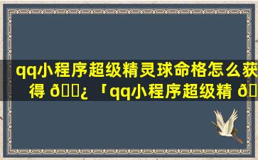 qq小程序超级精灵球命格怎么获得 🌿 「qq小程序超级精 🌾 灵球的推荐阵容在哪」